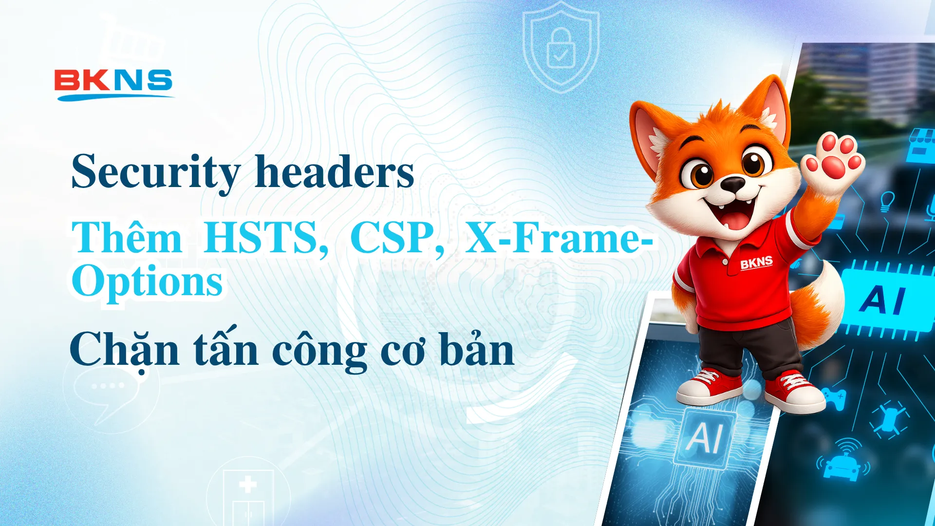 Security headers: thêm HSTS, CSP, X-Frame-Options chặn tấn công cơ bản